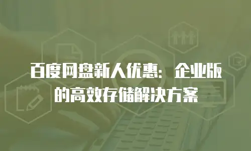 百度网盘新人优惠：企业版的高效存储解决方案