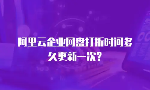 阿里云企业网盘打折时间多久更新一次？