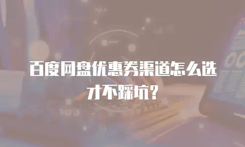 百度网盘优惠券渠道怎么选才不踩坑？