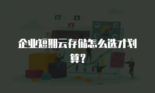 企业短期云存储怎么选才划算？
