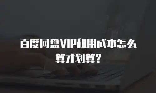 百度网盘VIP租用成本怎么算才划算？