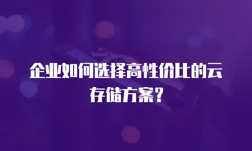 企业如何选择高性价比的云存储方案？