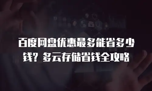 百度网盘优惠最多能省多少钱？多云存储省钱全攻略