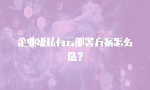 企业级私有云部署方案怎么选？