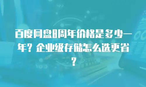 百度网盘8周年价格是多少一年？企业级存储怎么选更省？