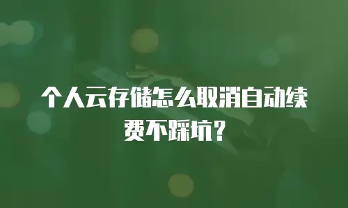 个人云存储怎么取消自动续费不踩坑？