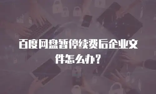 百度网盘暂停续费后企业文件怎么办？