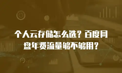 个人云存储怎么选？百度网盘年费流量够不够用？