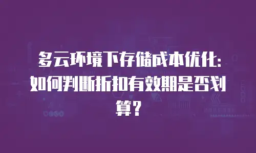 多云环境下存储成本优化：如何判断折扣有效期是否划算？