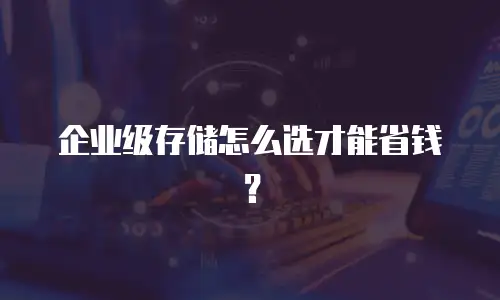 企业级存储怎么选才能省钱？