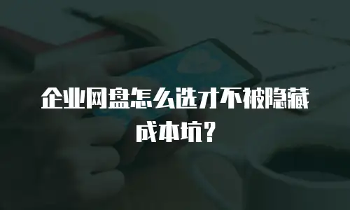 企业网盘怎么选才不被隐藏成本坑？