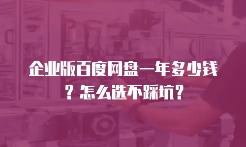 企业版百度网盘一年多少钱？怎么选不踩坑？