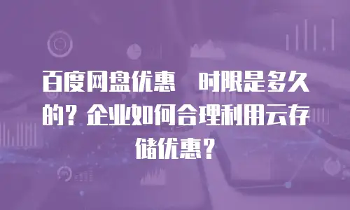 百度网盘优惠劵时限是多久的？企业如何合理利用云存储优惠？
