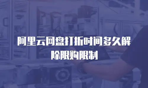 阿里云网盘打折时间多久解除限购限制
