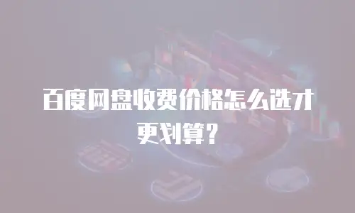 百度网盘收费价格怎么选才更划算？