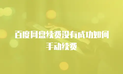百度网盘续费没有成功如何手动续费