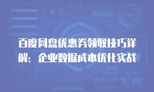 百度网盘优惠券领取技巧详解：企业数据成本优化实战