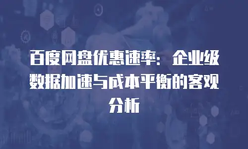 百度网盘优惠速率：企业级数据加速与成本平衡的客观分析
