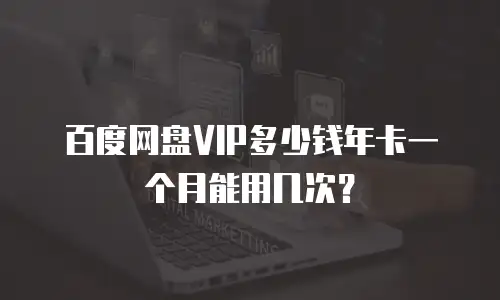 百度网盘VIP多少钱年卡一个月能用几次？
