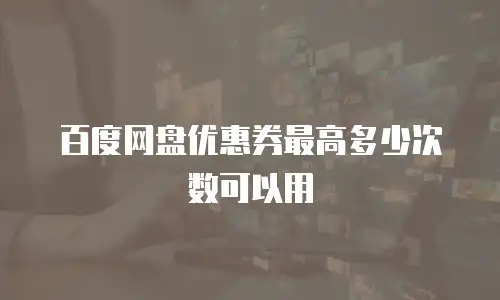 百度网盘优惠券最高多少次数可以用