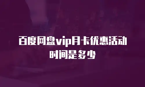 百度网盘vip月卡优惠活动时间是多少
