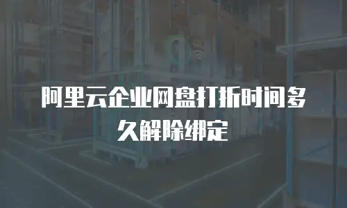 阿里云企业网盘打折时间多久解除绑定