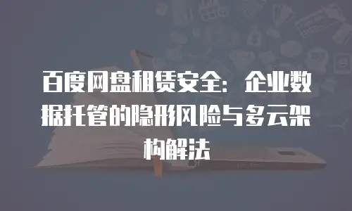 百度网盘租赁安全：企业数据托管的隐形风险与多云架构解法