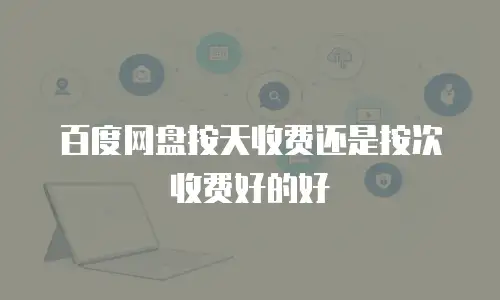 百度网盘按天收费还是按次收费好的好
