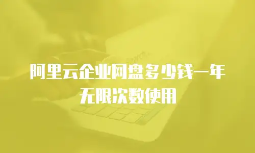 阿里云企业网盘多少钱一年无限次数使用
