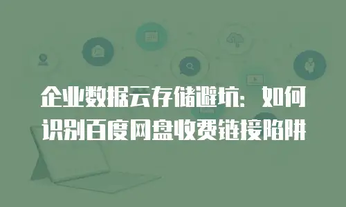 企业数据云存储避坑：如何识别百度网盘收费链接陷阱
