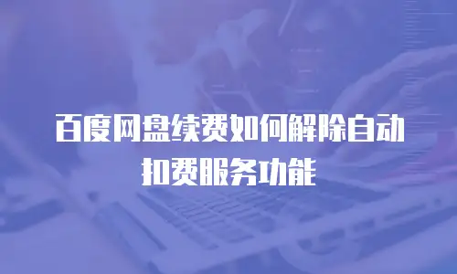 百度网盘续费如何解除自动扣费服务功能
