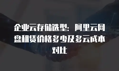 企业云存储选型：阿里云网盘租赁价格多少及多云成本对比