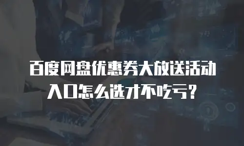 百度网盘优惠券大放送活动入口怎么选才不吃亏？
