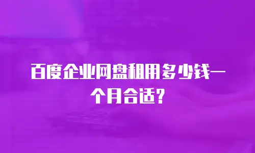 百度企业网盘租用多少钱一个月合适？