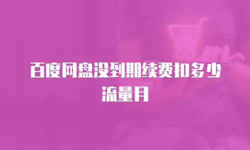 百度网盘没到期续费扣多少流量月