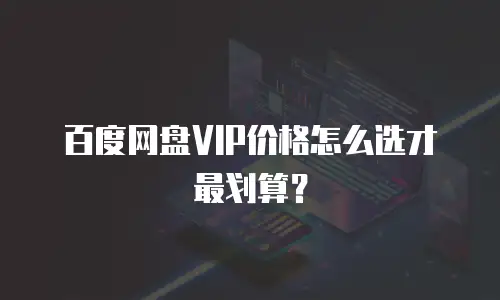百度网盘VIP价格怎么选才最划算？