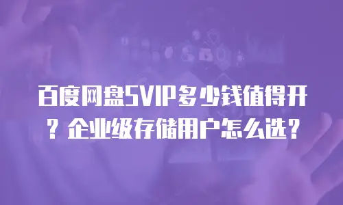百度网盘SVIP多少钱值得开？企业级存储用户怎么选？