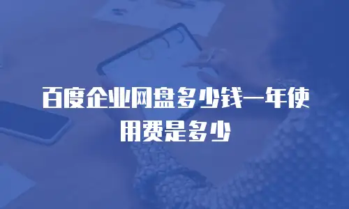 百度企业网盘多少钱一年使用费是多少