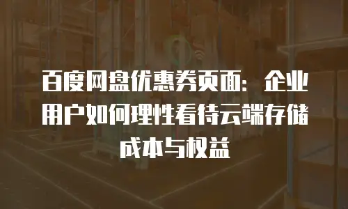 百度网盘优惠券页面：企业用户如何理性看待云端存储成本与权益