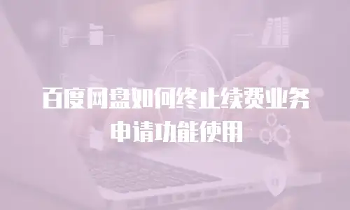 百度网盘如何终止续费业务申请功能使用