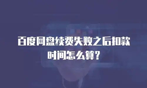 百度网盘续费失败之后扣款时间怎么算？