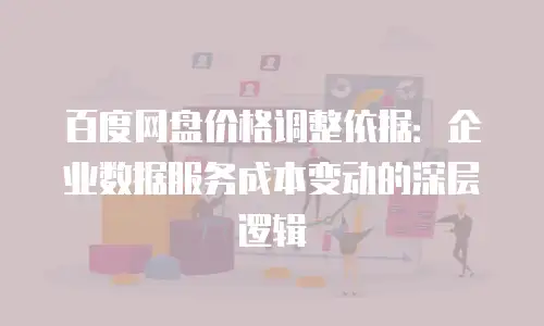 百度网盘价格调整依据：企业数据服务成本变动的深层逻辑