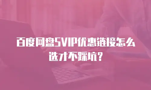 百度网盘SVIP优惠链接怎么选才不踩坑？