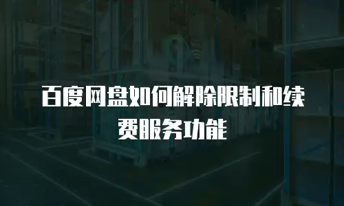 百度网盘如何解除限制和续费服务功能