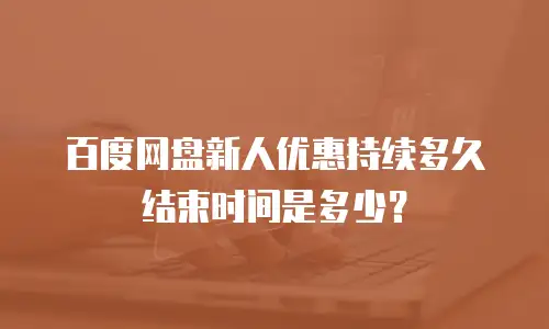 百度网盘新人优惠持续多久结束时间是多少？