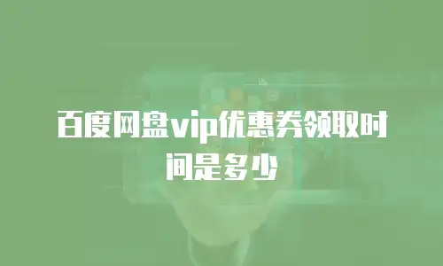 百度网盘vip优惠券领取时间是多少