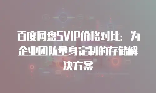 百度网盘SVIP价格对比：为企业团队量身定制的存储解决方案
