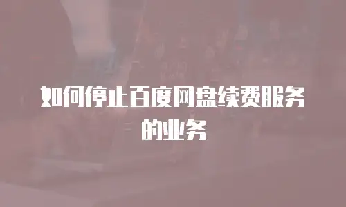 如何停止百度网盘续费服务的业务