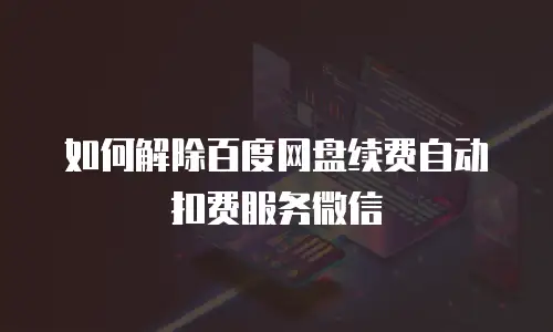 如何解除百度网盘续费自动扣费服务微信