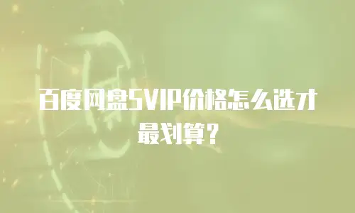 百度网盘SVIP价格怎么选才最划算？